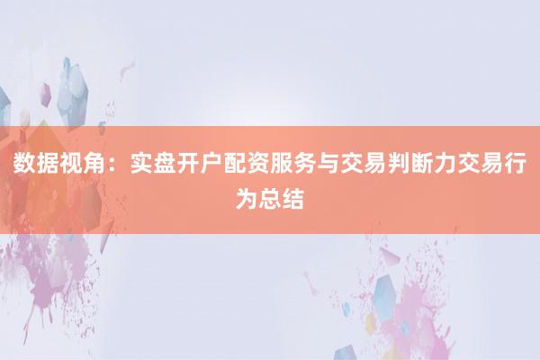 数据视角：实盘开户配资服务与交易判断力交易行为总结