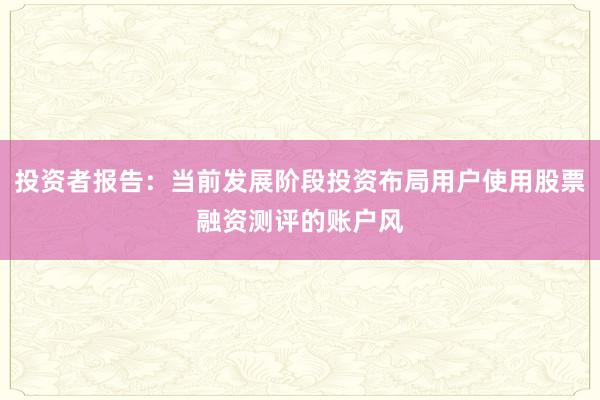 投资者报告：当前发展阶段投资布局用户使用股票融资测评的账户风