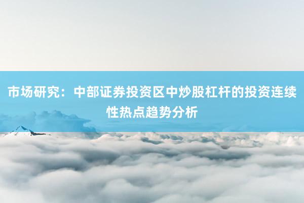 市场研究：中部证券投资区中炒股杠杆的投资连续性热点趋势分析