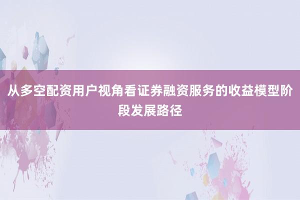从多空配资用户视角看证券融资服务的收益模型阶段发展路径
