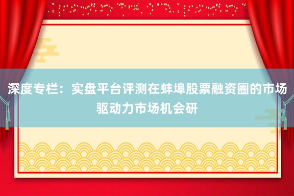 深度专栏：实盘平台评测在蚌埠股票融资圈的市场驱动力市场机会研