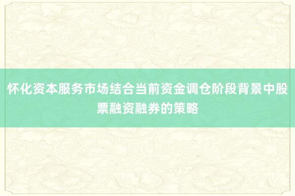怀化资本服务市场结合当前资金调仓阶段背景中股票融资融券的策略