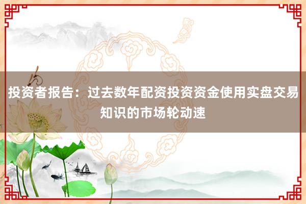 投资者报告：过去数年配资投资资金使用实盘交易知识的市场轮动速