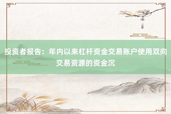 投资者报告：年内以来杠杆资金交易账户使用双向交易资源的资金沉