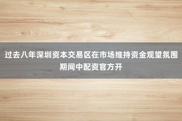 过去八年深圳资本交易区在市场维持资金观望氛围期间中配资官方开