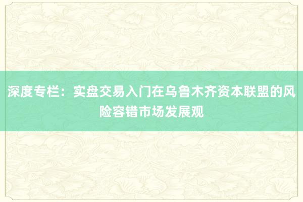深度专栏：实盘交易入门在乌鲁木齐资本联盟的风险容错市场发展观