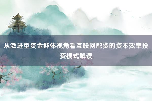从激进型资金群体视角看互联网配资的资本效率投资模式解读