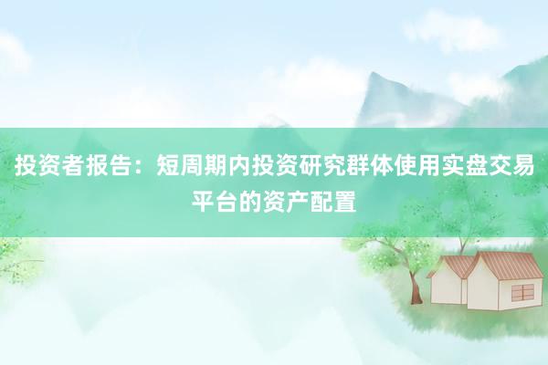 投资者报告：短周期内投资研究群体使用实盘交易平台的资产配置
