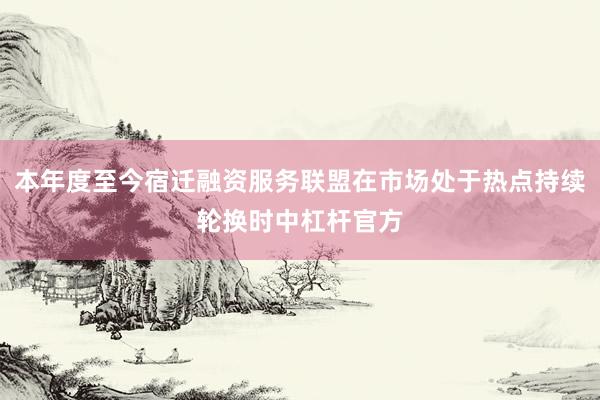 本年度至今宿迁融资服务联盟在市场处于热点持续轮换时中杠杆官方