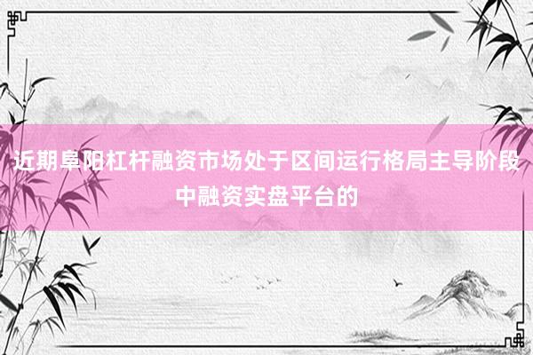 近期阜阳杠杆融资市场处于区间运行格局主导阶段中融资实盘平台的