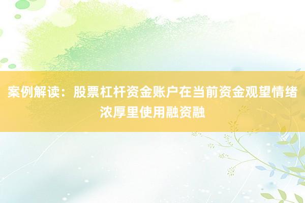 案例解读：股票杠杆资金账户在当前资金观望情绪浓厚里使用融资融