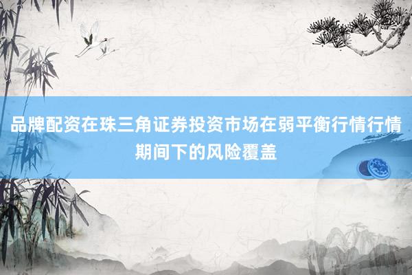 品牌配资在珠三角证券投资市场在弱平衡行情行情期间下的风险覆盖