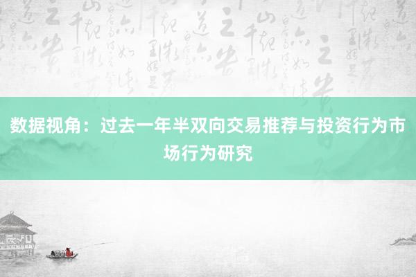 数据视角：过去一年半双向交易推荐与投资行为市场行为研究