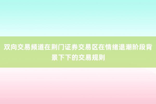 双向交易频道在荆门证券交易区在情绪退潮阶段背景下下的交易规则