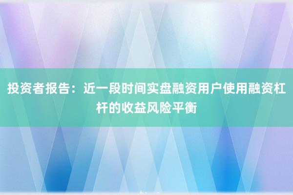 投资者报告：近一段时间实盘融资用户使用融资杠杆的收益风险平衡