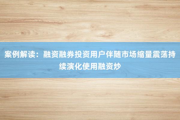 案例解读：融资融券投资用户伴随市场缩量震荡持续演化使用融资炒