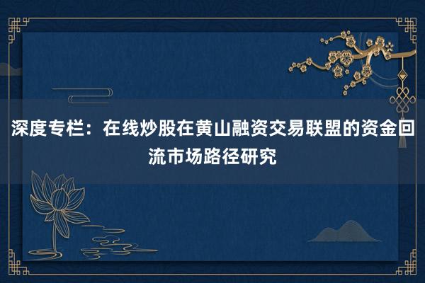 深度专栏：在线炒股在黄山融资交易联盟的资金回流市场路径研究