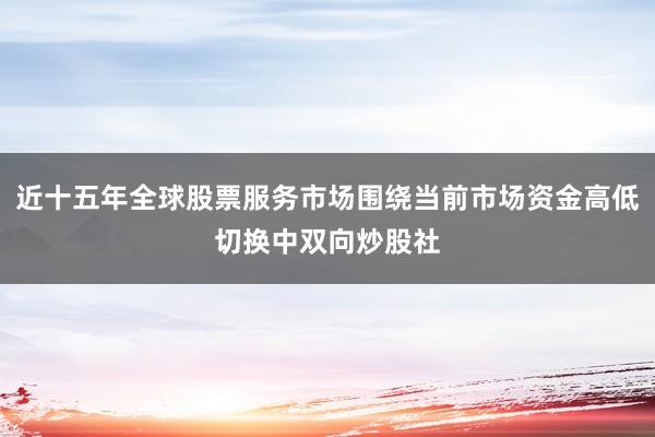 近十五年全球股票服务市场围绕当前市场资金高低切换中双向炒股社