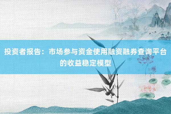 投资者报告：市场参与资金使用融资融券查询平台的收益稳定模型