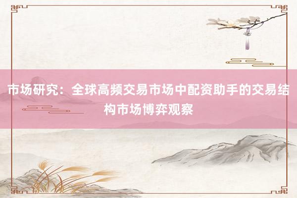 市场研究：全球高频交易市场中配资助手的交易结构市场博弈观察