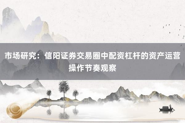 市场研究：信阳证券交易圈中配资杠杆的资产运营操作节奏观察