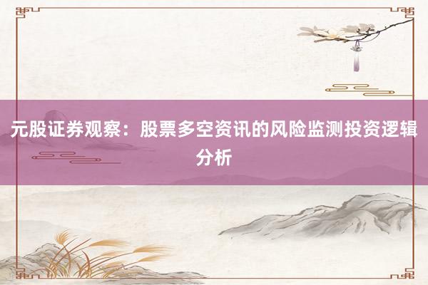 元股证券观察：股票多空资讯的风险监测投资逻辑分析