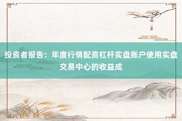 投资者报告：年度行情配资杠杆实盘账户使用实盘交易中心的收益成