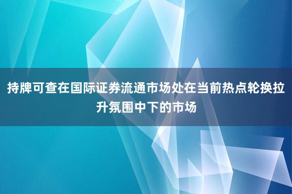 持牌可查在国际证券流通市场处在当前热点轮换拉升氛围中下的市场