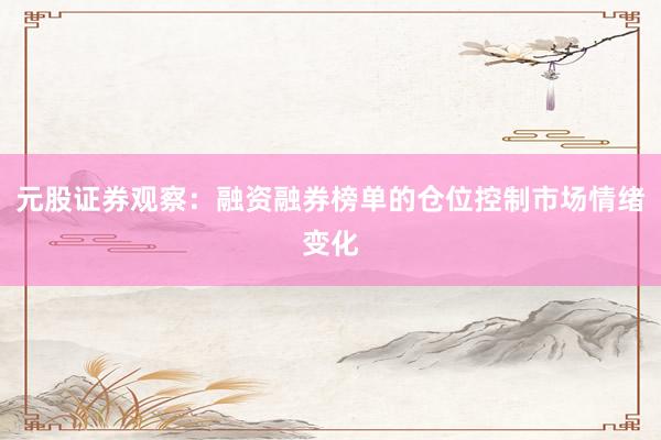 元股证券观察：融资融券榜单的仓位控制市场情绪变化