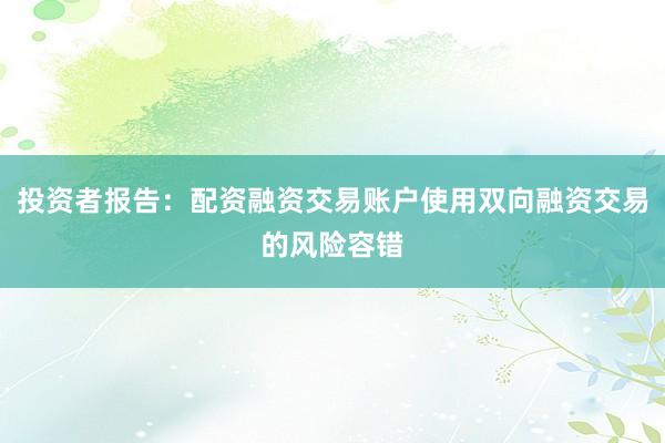 投资者报告：配资融资交易账户使用双向融资交易的风险容错