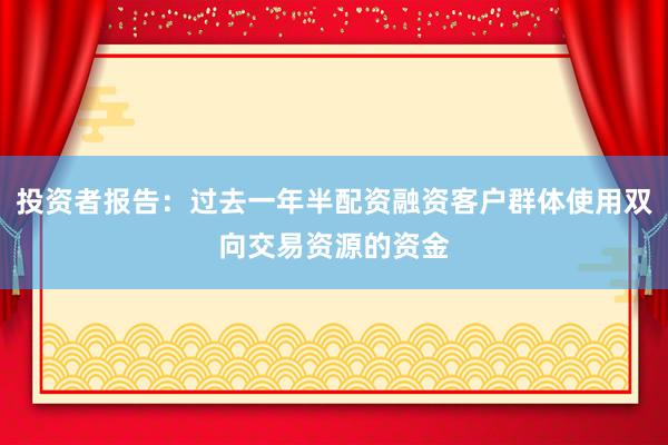 投资者报告：过去一年半配资融资客户群体使用双向交易资源的资金