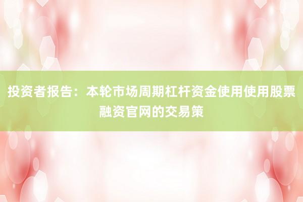 投资者报告：本轮市场周期杠杆资金使用使用股票融资官网的交易策