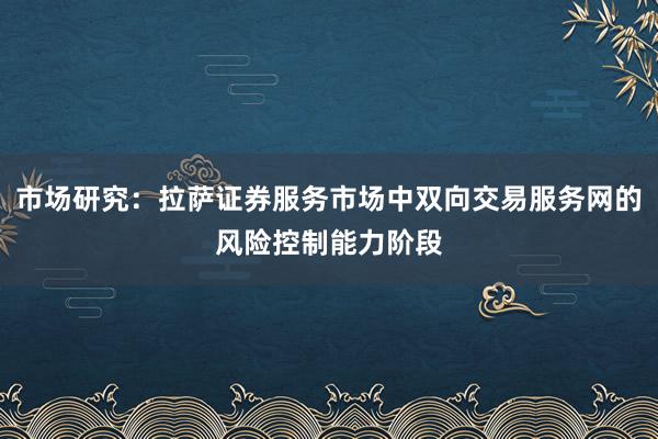市场研究：拉萨证券服务市场中双向交易服务网的风险控制能力阶段
