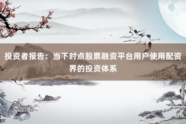 投资者报告：当下时点股票融资平台用户使用配资界的投资体系