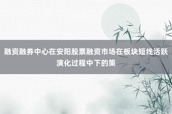 融资融券中心在安阳股票融资市场在板块短线活跃演化过程中下的策