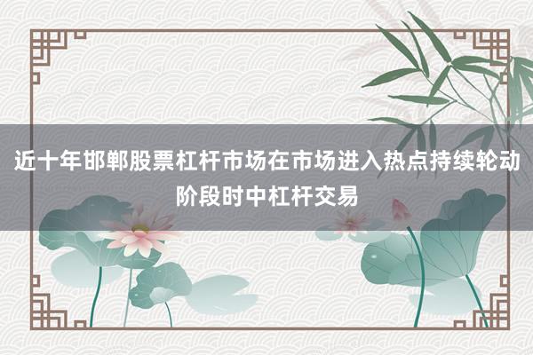 近十年邯郸股票杠杆市场在市场进入热点持续轮动阶段时中杠杆交易
