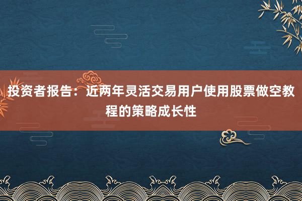 投资者报告：近两年灵活交易用户使用股票做空教程的策略成长性