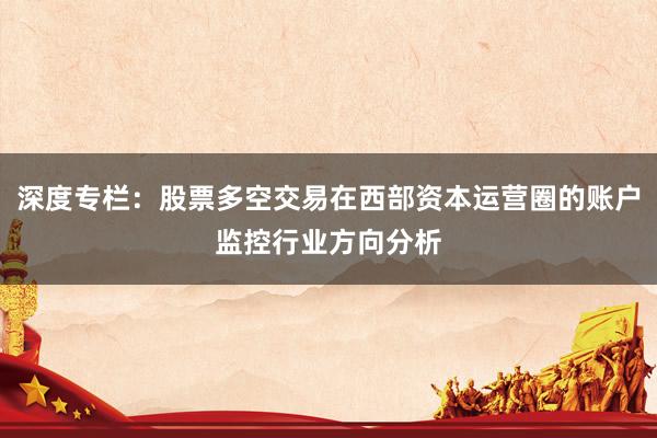 深度专栏：股票多空交易在西部资本运营圈的账户监控行业方向分析
