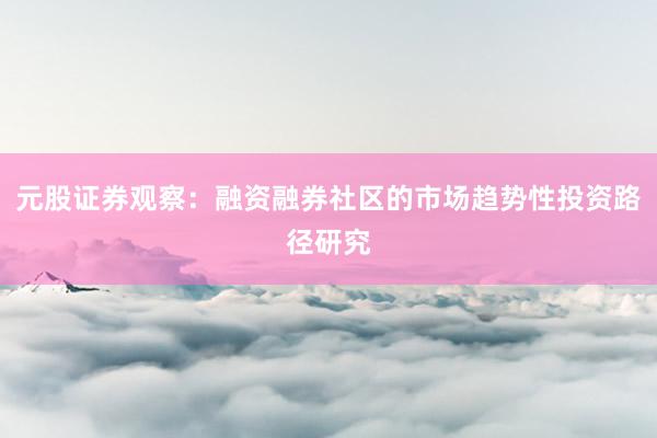 元股证券观察：融资融券社区的市场趋势性投资路径研究