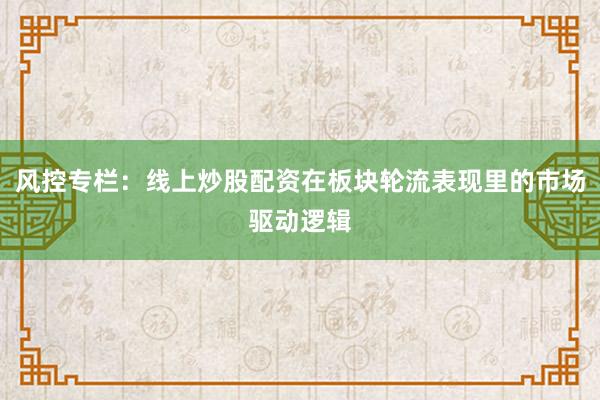 风控专栏：线上炒股配资在板块轮流表现里的市场驱动逻辑