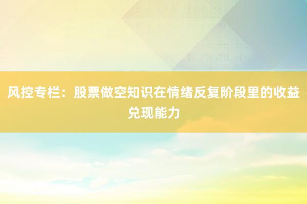 风控专栏：股票做空知识在情绪反复阶段里的收益兑现能力