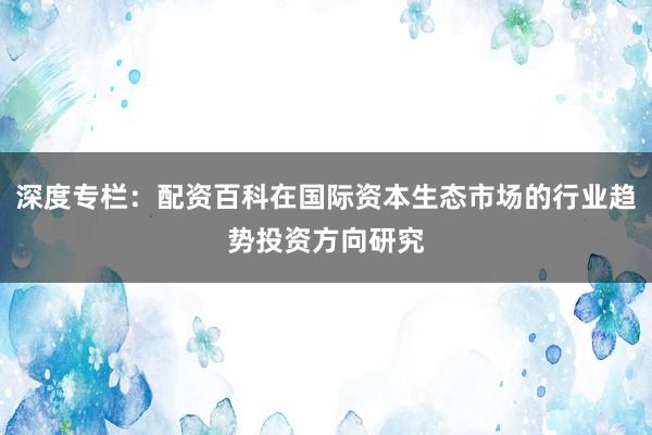 深度专栏：配资百科在国际资本生态市场的行业趋势投资方向研究