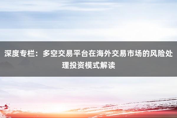 深度专栏：多空交易平台在海外交易市场的风险处理投资模式解读