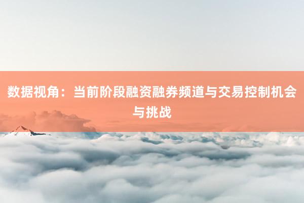 数据视角：当前阶段融资融券频道与交易控制机会与挑战