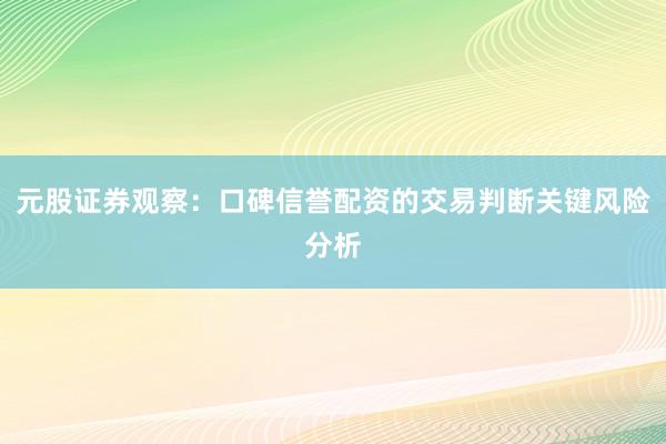 元股证券观察：口碑信誉配资的交易判断关键风险分析