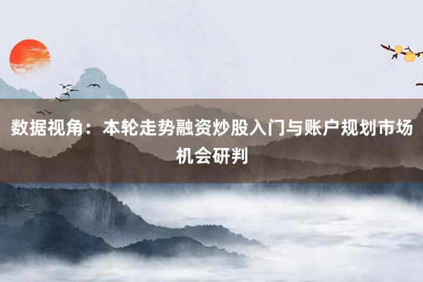 数据视角：本轮走势融资炒股入门与账户规划市场机会研判
