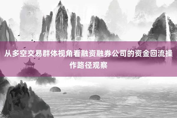从多空交易群体视角看融资融券公司的资金回流操作路径观察