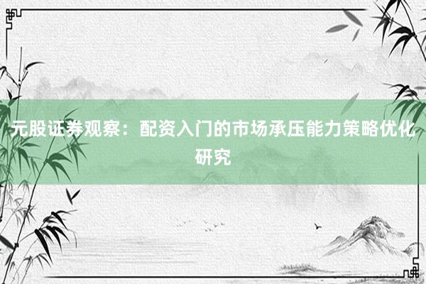 元股证券观察：配资入门的市场承压能力策略优化研究