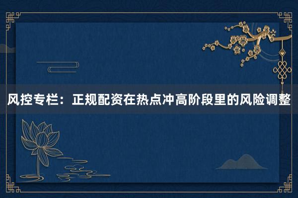 风控专栏：正规配资在热点冲高阶段里的风险调整