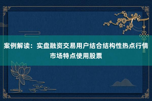案例解读：实盘融资交易用户结合结构性热点行情市场特点使用股票